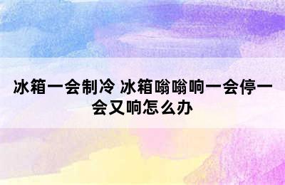 冰箱一会制冷 冰箱嗡嗡响一会停一会又响怎么办